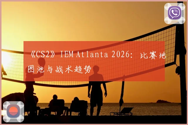 《CS2》IEM Atlanta 2026:比赛地图池与战术趋势