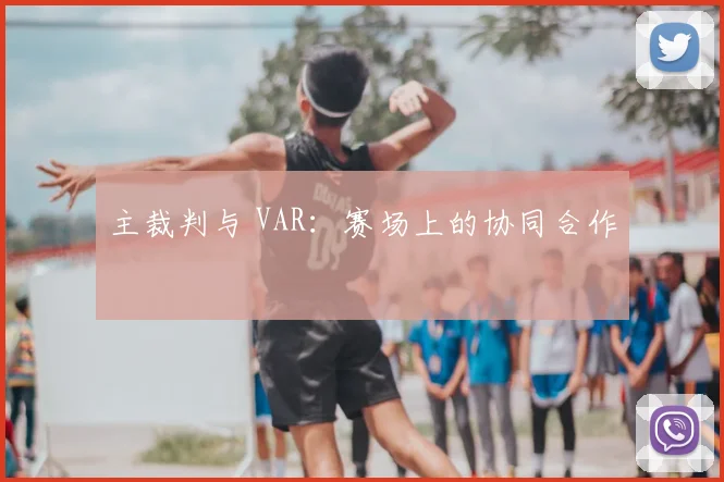 主裁判与 VAR：赛场上的协同合作