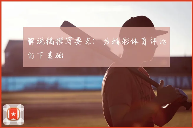 解说稿撰写要点：为精彩体育评论打下基础