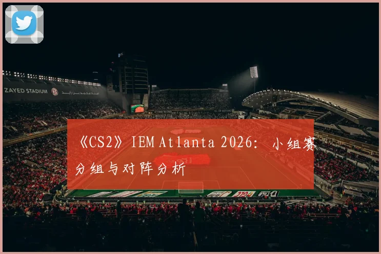 《CS2》IEM Atlanta 2026:小组赛分组与对阵分析