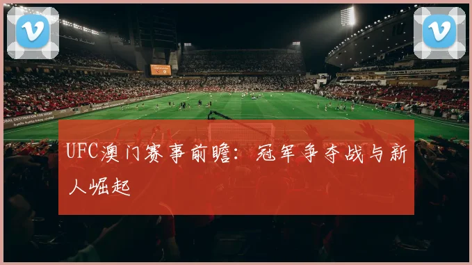 UFC澳门赛事前瞻:冠军争夺战与新人崛起