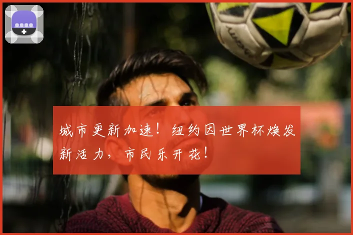 城市更新加速!纽约因世界杯焕发新活力,市民乐开花!