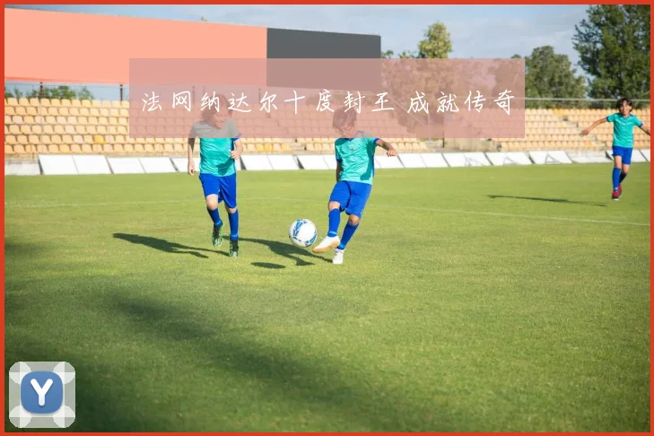 法网纳达尔十度封王 成就传奇