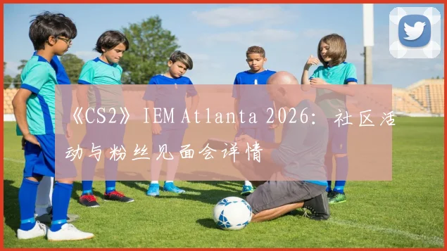 《CS2》IEM Atlanta 2026:社区活动与粉丝见面会详情
