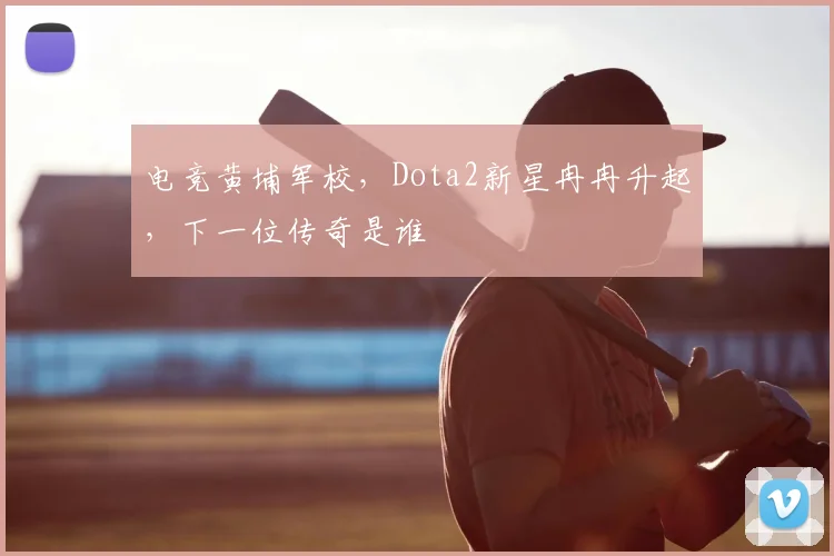 电竞黄埔军校,Dota2新星冉冉升起,下一位传奇是谁