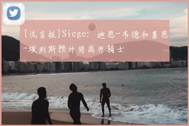 [流言板]Siege：迪恩-韦德和基恩-埃利斯预计将离开骑士