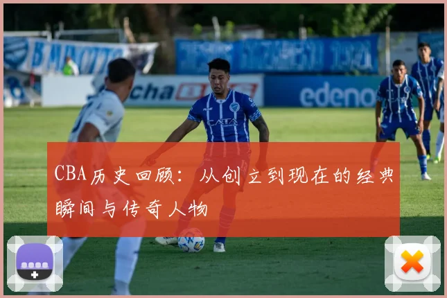 CBA历史回顾:从创立到现在的经典瞬间与传奇人物