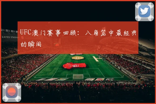 UFC澳门赛事回顾:八角笼中最经典的瞬间