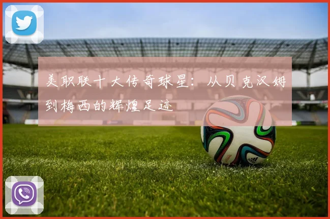 美职联十大传奇球星：从贝克汉姆到梅西的辉煌足迹