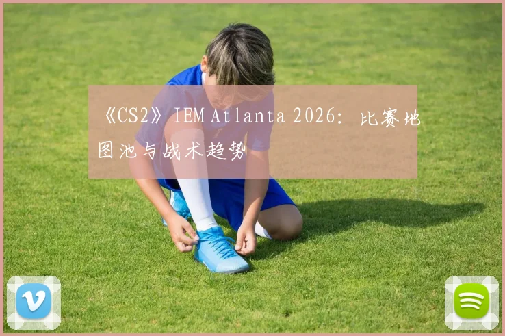 《CS2》IEM Atlanta 2026:比赛地图池与战术趋势