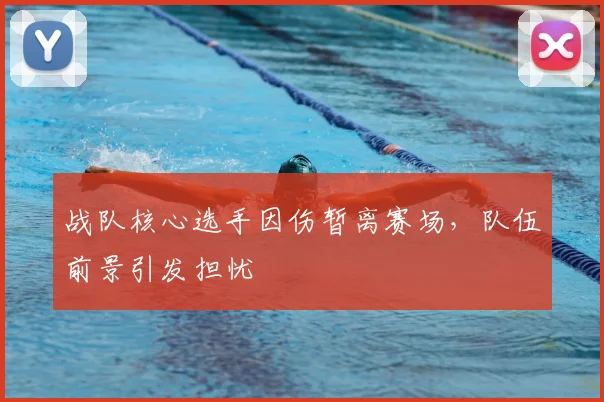 战队核心选手因伤暂离赛场，队伍前景引发担忧