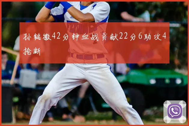 孙铭徽42分钟血战贡献22分6助攻4抢断
