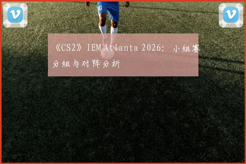 《CS2》IEM Atlanta 2026:小组赛分组与对阵分析