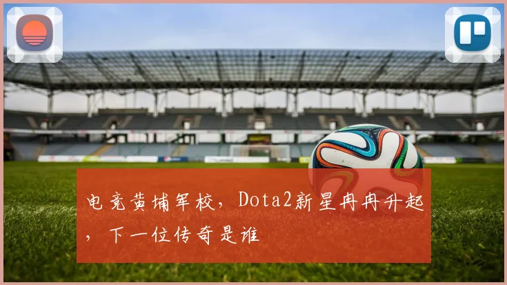 电竞黄埔军校,Dota2新星冉冉升起,下一位传奇是谁