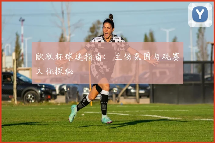 欧联杯球迷指南：主场氛围与观赛文化探秘