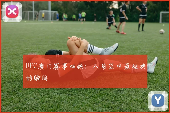 UFC澳门赛事回顾:八角笼中最经典的瞬间