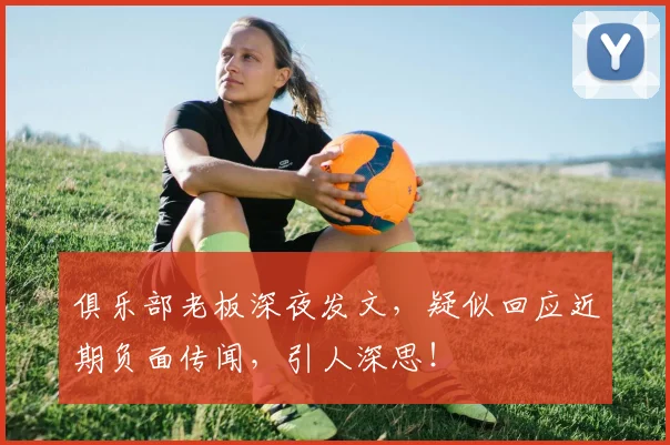 俱乐部老板深夜发文，疑似回应近期负面传闻，引人深思！