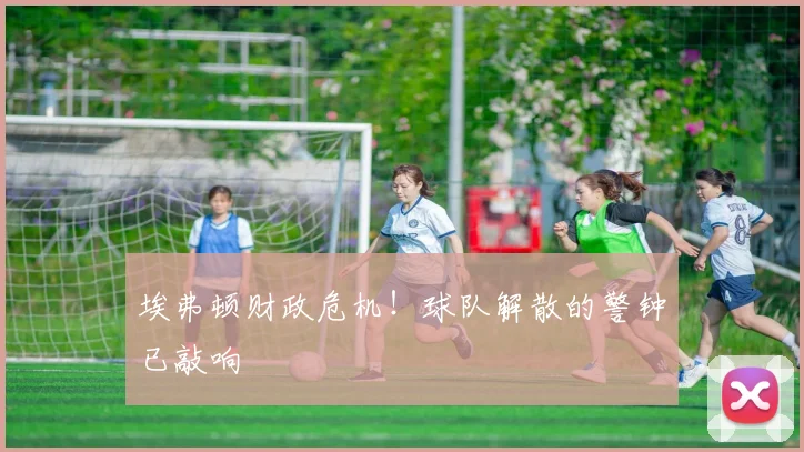 埃弗顿财政危机!球队解散的警钟已敲响