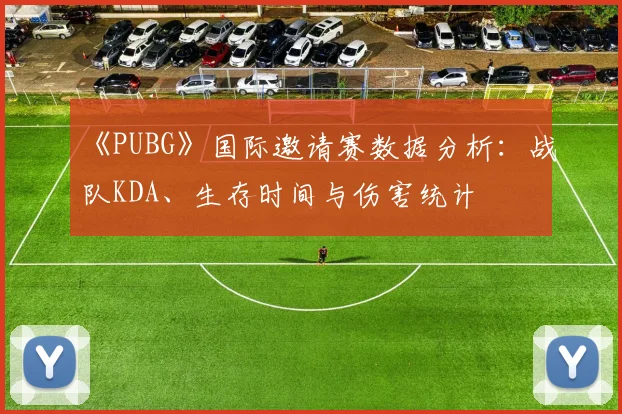 《PUBG》国际邀请赛数据分析：战队KDA、生存时间与伤害统计
