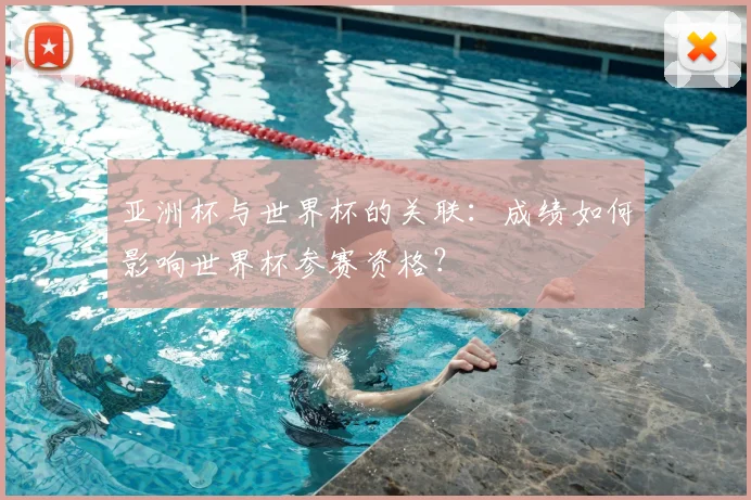 亚洲杯与世界杯的关联:成绩如何影响世界杯参赛资格?