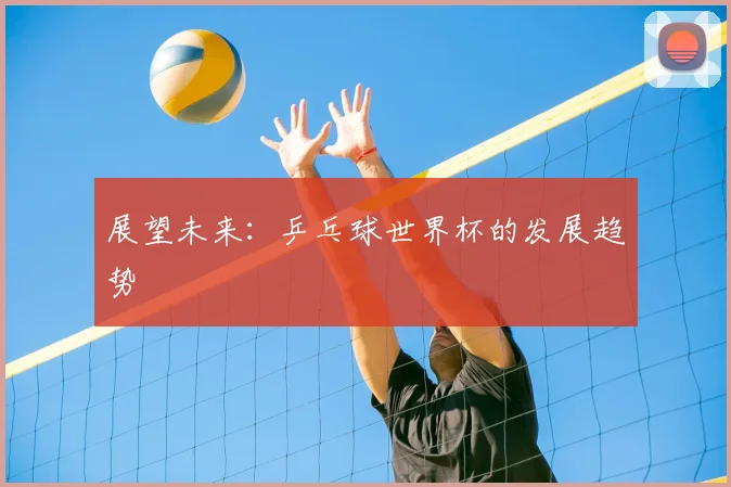 展望未来：乒乓球世界杯的发展趋势