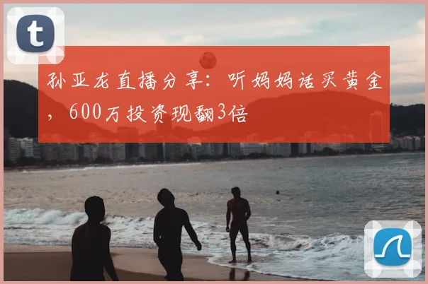 孙亚龙直播分享:听妈妈话买黄金,600万投资现翻3倍