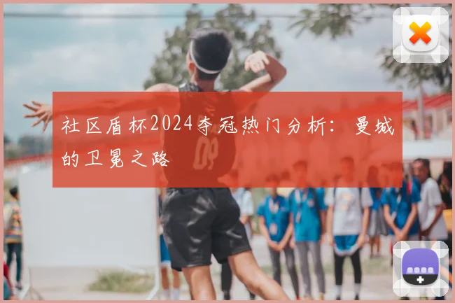 社区盾杯2024夺冠热门分析:曼城的卫冕之路