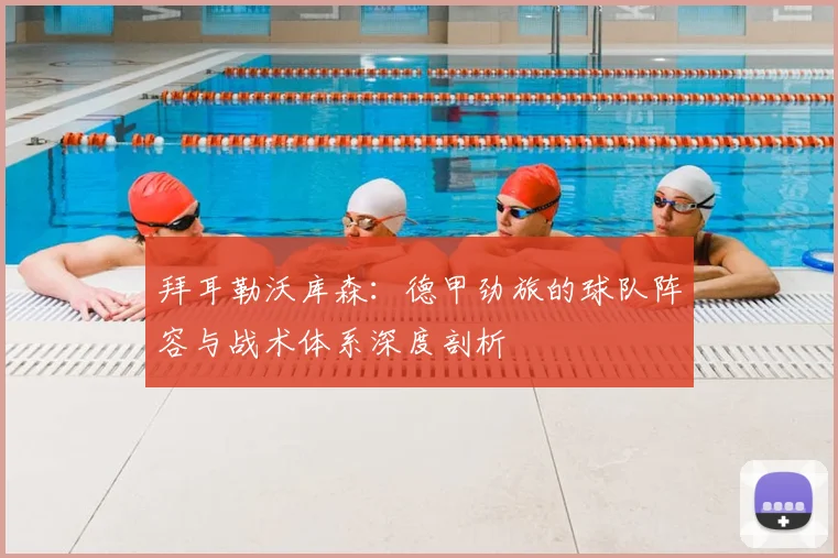 拜耳勒沃库森：德甲劲旅的球队阵容与战术体系深度剖析