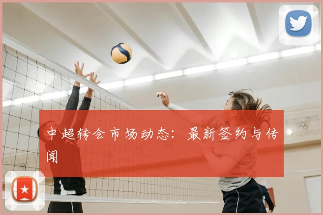 中超转会市场动态:最新签约与传闻