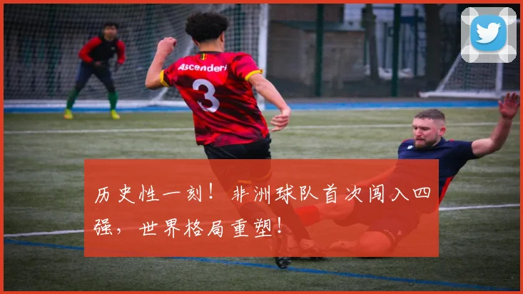 历史性一刻！非洲球队首次闯入四强，世界格局重塑！