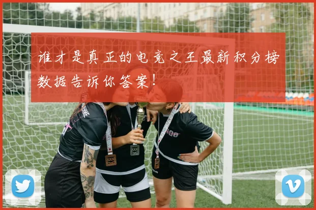 谁才是真正的电竞之王最新积分榜数据告诉你答案!
