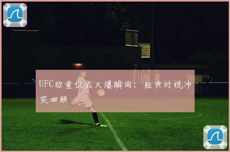 UFC称重仪式火爆瞬间：经典对视冲突回顾