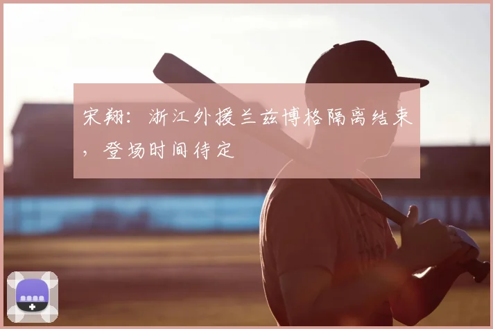宋翔:浙江外援兰兹博格隔离结束,登场时间待定