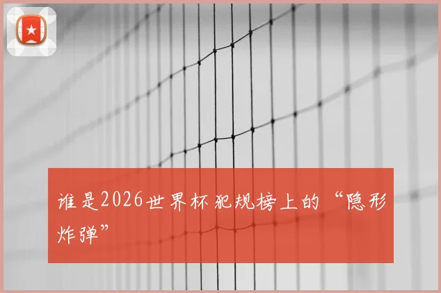 谁是2026世界杯犯规榜上的“隐形炸弹”