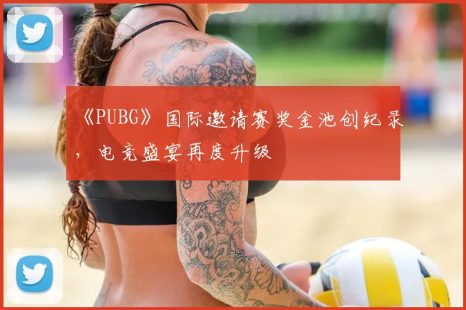 《PUBG》国际邀请赛奖金池创纪录,电竞盛宴再度升级
