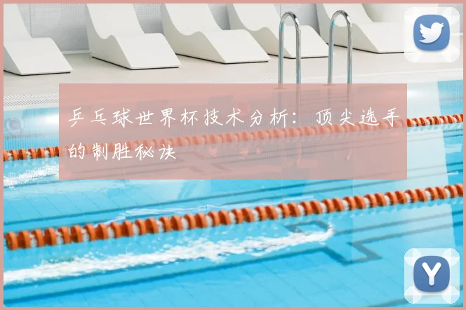 乒乓球世界杯技术分析：顶尖选手的制胜秘诀