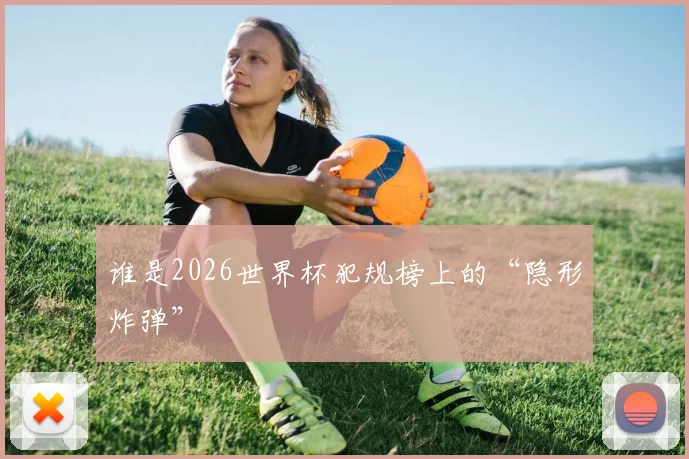 谁是2026世界杯犯规榜上的“隐形炸弹”