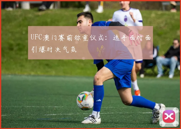 UFC澳门赛前称重仪式：选手面对面引爆对决气氛