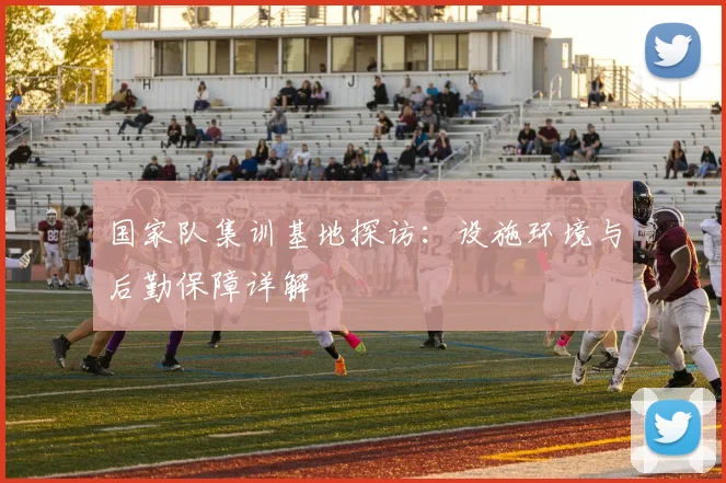 国家队集训基地探访：设施环境与后勤保障详解