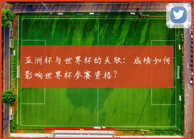 亚洲杯与世界杯的关联：成绩如何影响世界杯参赛资格？