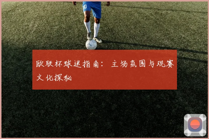 欧联杯球迷指南:主场氛围与观赛文化探秘