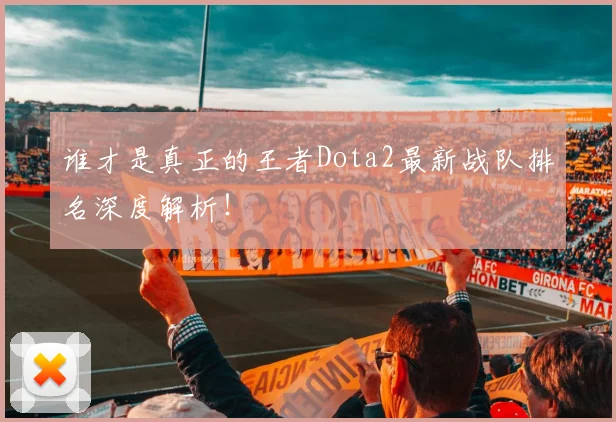 谁才是真正的王者Dota2最新战队排名深度解析!