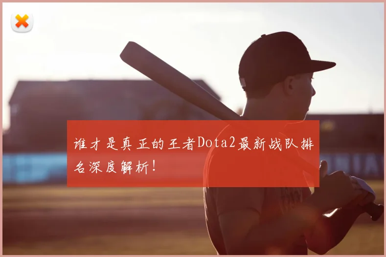 谁才是真正的王者Dota2最新战队排名深度解析!