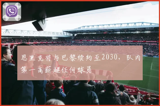 恩里克将与巴黎续约至2030,队内第一高薪超任何球员