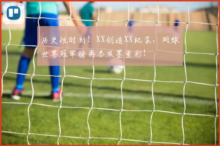 历史性时刻！XX创造XX纪录，网球世界冠军榜再添浓墨重彩！