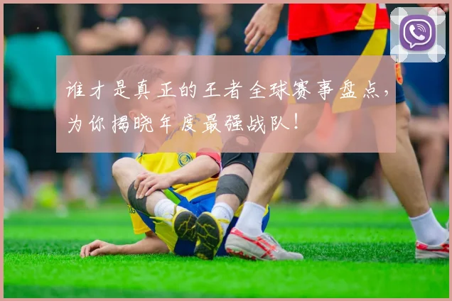 谁才是真正的王者全球赛事盘点,为你揭晓年度最强战队!