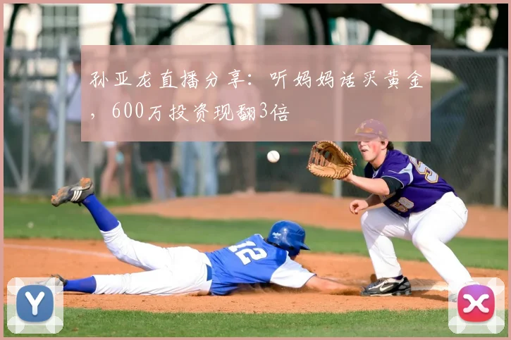 孙亚龙直播分享:听妈妈话买黄金,600万投资现翻3倍