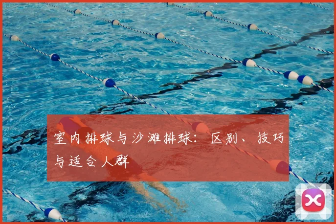 室内排球与沙滩排球:区别、技巧与适合人群