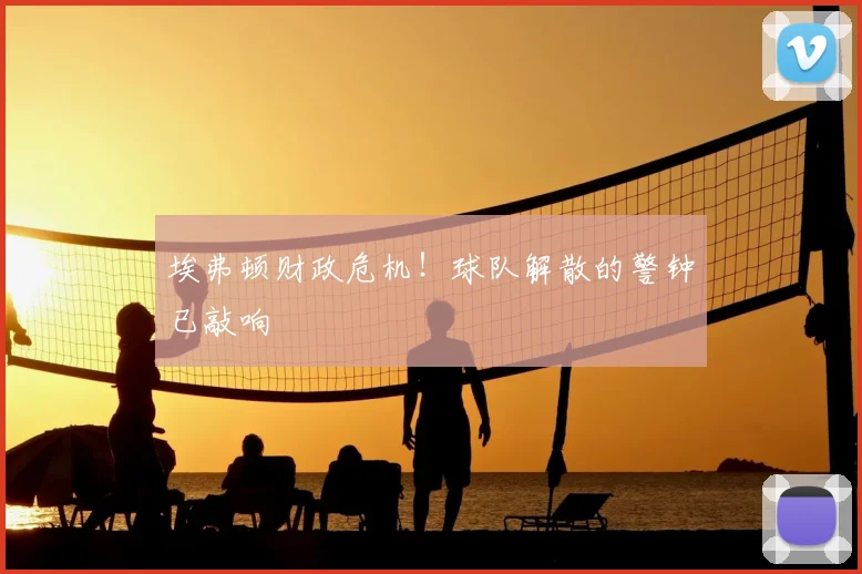 埃弗顿财政危机！球队解散的警钟已敲响