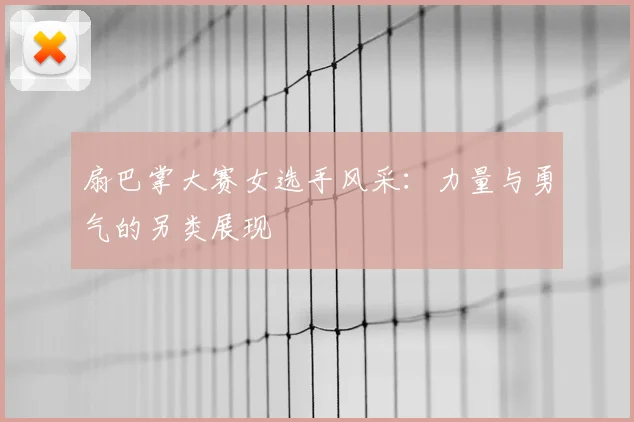 扇巴掌大赛女选手风采：力量与勇气的另类展现